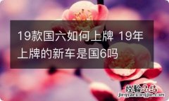 19款国六如何上牌 19年上牌的新车是国6吗