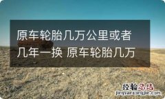 原车轮胎几万公里或者几年一换 原车轮胎几万公里或者几年一换好