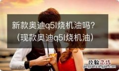 现款奥迪q5l烧机油 新款奥迪q5l烧机油吗?