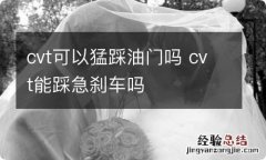 cvt可以猛踩油门吗 cvt能踩急刹车吗