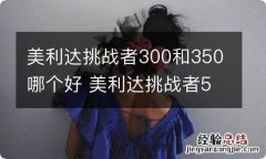 美利达挑战者300和350哪个好 美利达挑战者500和挑战者300哪个好