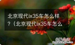 北京现代ix35车怎么样值得买吗 北京现代ix35车怎么样?