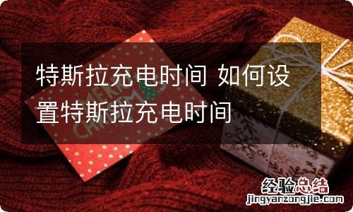 特斯拉充电时间 如何设置特斯拉充电时间