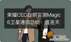 荣耀CEO赵明实测Magic6卫星通信功能：直连天通卫星