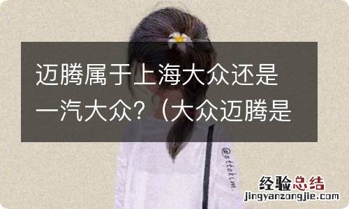 大众迈腾是一汽大众还是上汽大众 迈腾属于上海大众还是一汽大众?