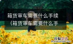 箱货审车需要什么手续和证件 箱货审车需要什么手续