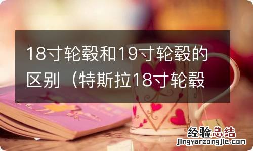 特斯拉18寸轮毂和19寸轮毂的区别 18寸轮毂和19寸轮毂的区别