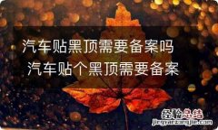 汽车贴黑顶需要备案吗 汽车贴个黑顶需要备案吗