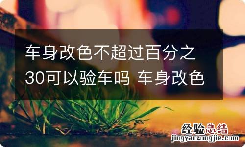 车身改色不超过百分之30可以验车吗 车身改色不到30%年检能过吗