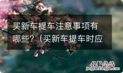 买新车提车时应该注意什么 买新车提车注意事项有哪些?