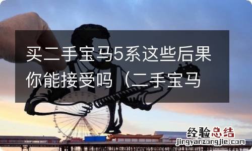 二手宝马5系值得入手吗 买二手宝马5系这些后果你能接受吗