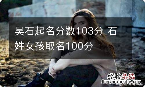 吴石起名分数103分 石姓女孩取名100分