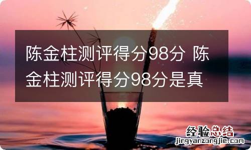 陈金柱测评得分98分 陈金柱测评得分98分是真的吗