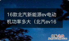 北汽ev160驱动电机主要参数 16款北汽新能源ev电动机功率多大