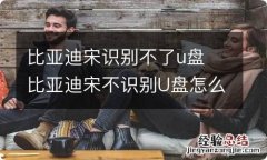 比亚迪宋识别不了u盘 比亚迪宋不识别U盘怎么办