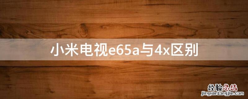 小米电视4x和e65a区别 小米电视e65a与4x区别