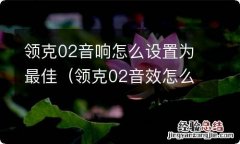 领克02音效怎么调最合适 领克02音响怎么设置为最佳