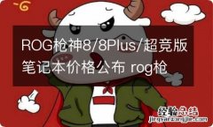 ROG枪神8/8Plus/超竞版笔记本价格公布 rog枪神5p价格