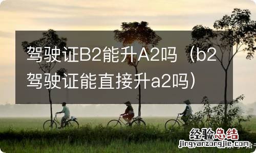 b2驾驶证能直接升a2吗 驾驶证B2能升A2吗