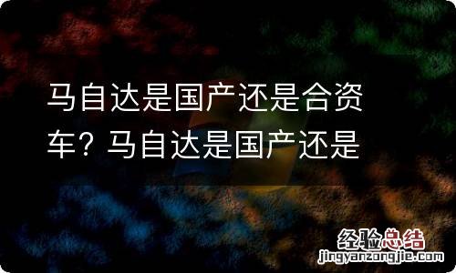 马自达是国产还是合资车? 马自达是国产还是合资车