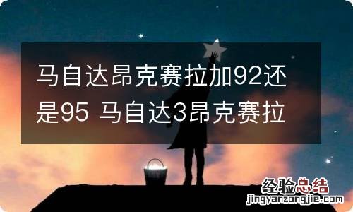 马自达昂克赛拉加92还是95 马自达3昂克赛拉加92还是95