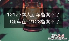 新车在12123备案不了 12123本人新车备案不了