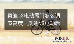 奥迪q3电动后备箱高度怎么调 奥迪q3电动尾门怎么调节高度