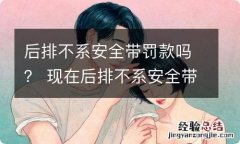 后排不系安全带罚款吗？ 现在后排不系安全带罚款吗