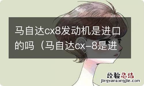 马自达cx-8是进口的吗 马自达cx8发动机是进口的吗