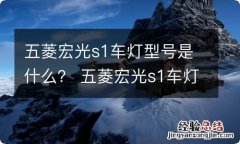 五菱宏光s1车灯型号是什么？ 五菱宏光s1车灯型号是什么意思