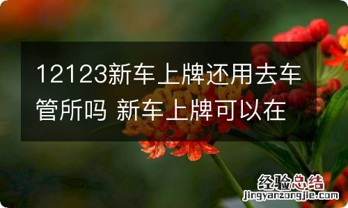 12123新车上牌还用去车管所吗 新车上牌可以在交管12123上吗