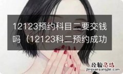 12123科二预约成功要缴费吗 12123预约科目二要交钱吗