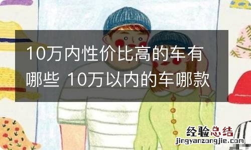 10万内性价比高的车有哪些 10万以内的车哪款性价比最高