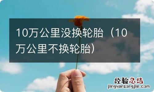 10万公里不换轮胎 10万公里没换轮胎