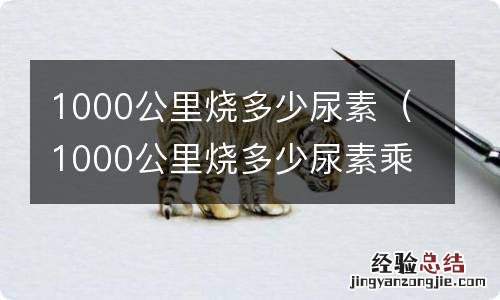 1000公里烧多少尿素乘龙H7 1000公里烧多少尿素