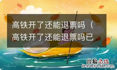 高铁开了还能退票吗已经改签过一次 高铁开了还能退票吗