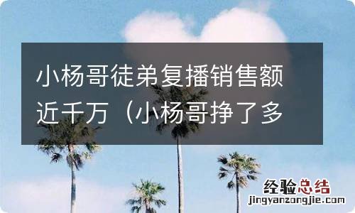 小杨哥挣了多少钱 小杨哥徒弟复播销售额近千万