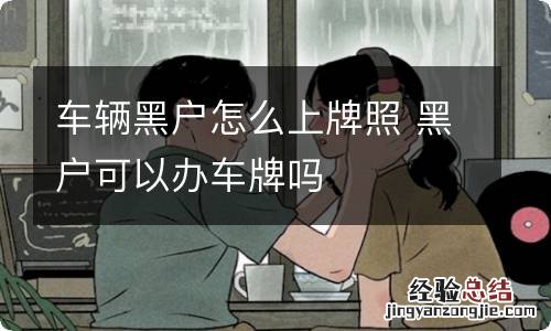 车辆黑户怎么上牌照 黑户可以办车牌吗