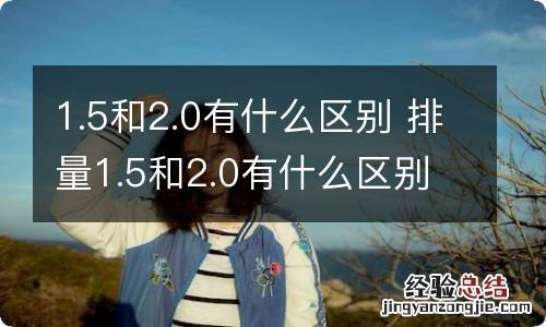 1.5和2.0有什么区别 排量1.5和2.0有什么区别