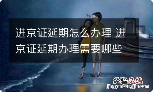 进京证延期怎么办理 进京证延期办理需要哪些证件