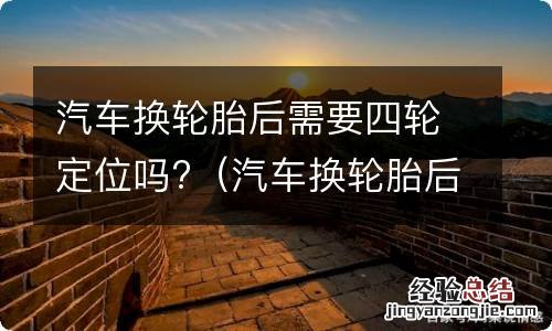 汽车换轮胎后需要四轮定位吗 汽车换轮胎后需要四轮定位吗?