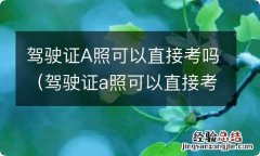 驾驶证a照可以直接考吗安全吗 驾驶证A照可以直接考吗