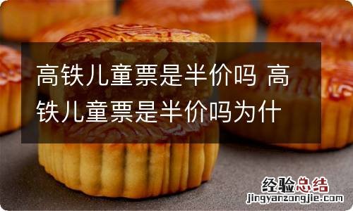 高铁儿童票是半价吗 高铁儿童票是半价吗为什么支付的时候是全价