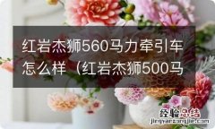 红岩杰狮500马力牵引车图片 红岩杰狮560马力牵引车怎么样