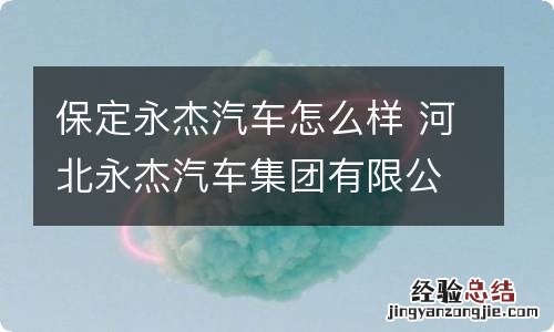 保定永杰汽车怎么样 河北永杰汽车集团有限公司