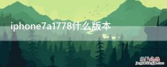 iPhone7a1778什么版本 iphone7a1779是什么版本