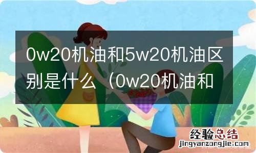 0w20机油和5w20机油有什么区别 0w20机油和5w20机油区别是什么