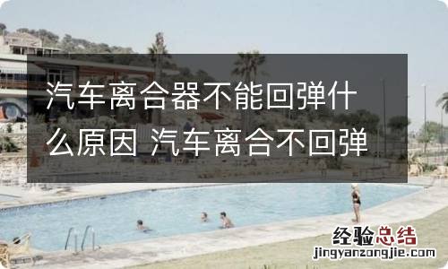 汽车离合器不能回弹什么原因 汽车离合不回弹是什么原因造成的