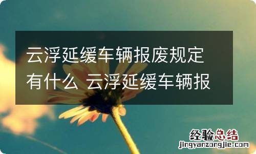云浮延缓车辆报废规定有什么 云浮延缓车辆报废规定有什么条件