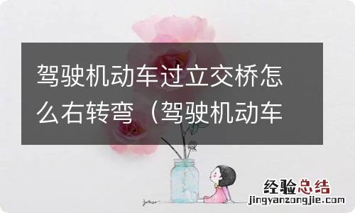 驾驶机动车过立交桥怎么右转弯? 驾驶机动车过立交桥怎么右转弯